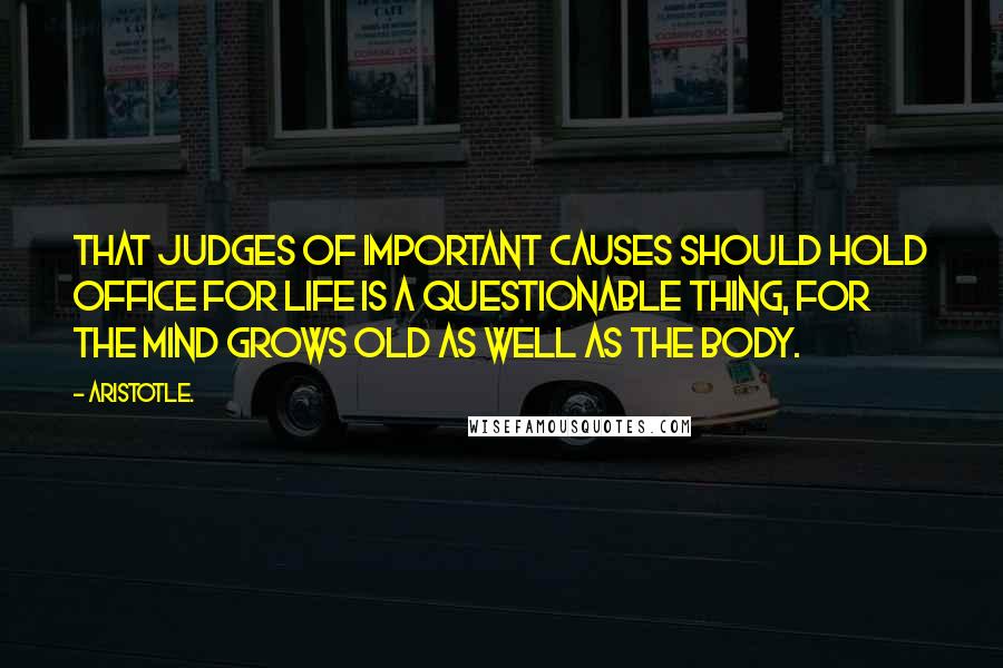 Aristotle. Quotes: That judges of important causes should hold office for life is a questionable thing, for the mind grows old as well as the body.