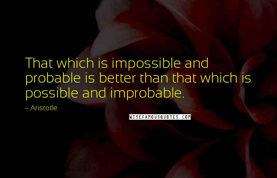 Aristotle. Quotes: That which is impossible and probable is better than that which is possible and improbable.