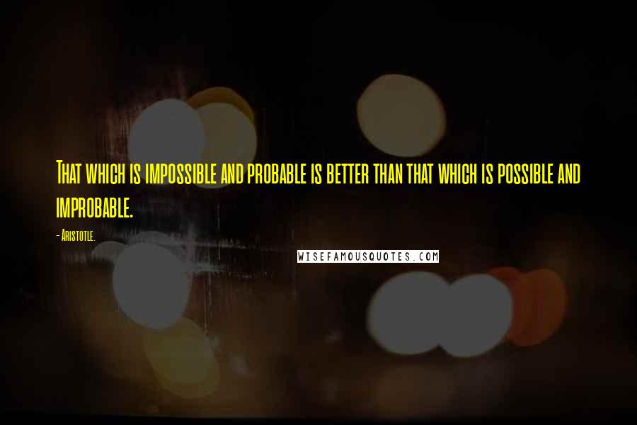 Aristotle. Quotes: That which is impossible and probable is better than that which is possible and improbable.