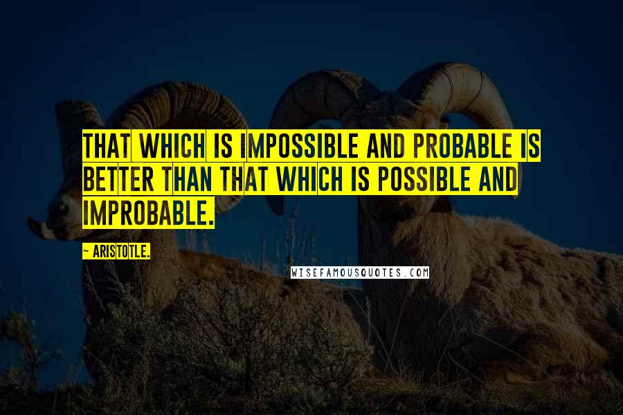 Aristotle. Quotes: That which is impossible and probable is better than that which is possible and improbable.