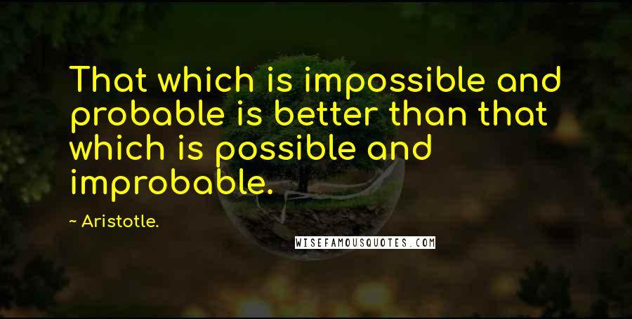 Aristotle. Quotes: That which is impossible and probable is better than that which is possible and improbable.