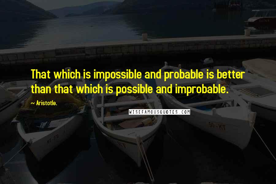 Aristotle. Quotes: That which is impossible and probable is better than that which is possible and improbable.