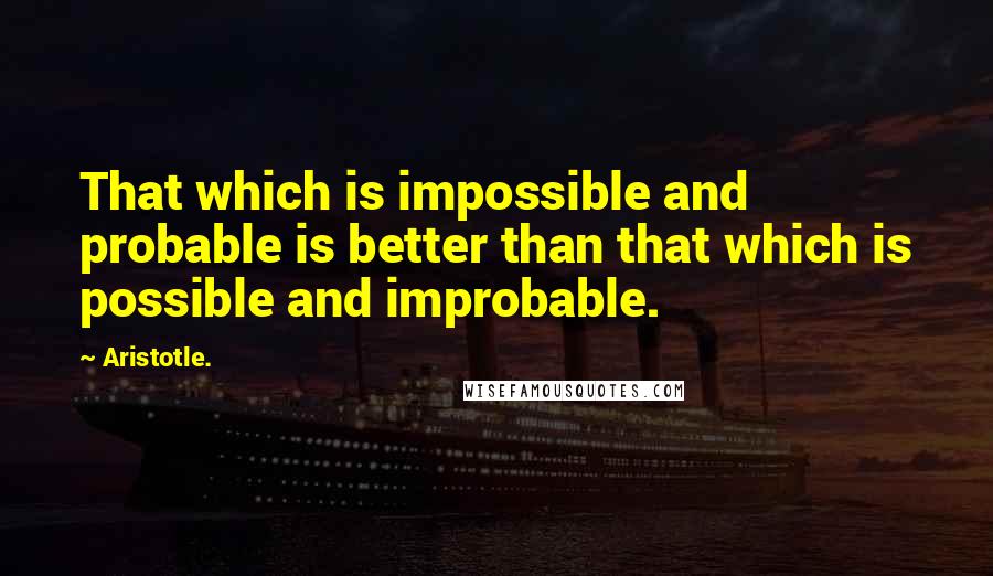 Aristotle. Quotes: That which is impossible and probable is better than that which is possible and improbable.