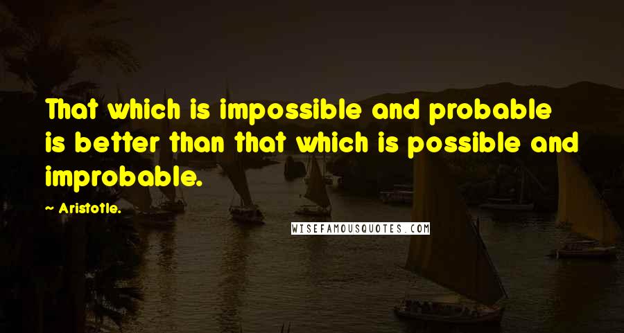 Aristotle. Quotes: That which is impossible and probable is better than that which is possible and improbable.