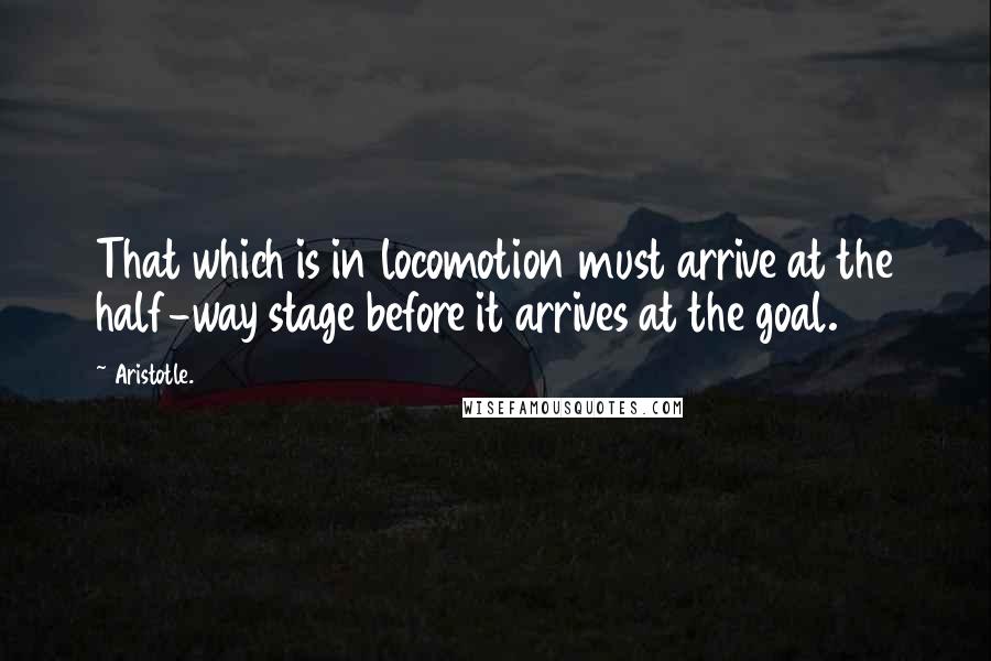 Aristotle. Quotes: That which is in locomotion must arrive at the half-way stage before it arrives at the goal.