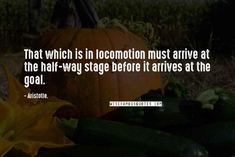 Aristotle. Quotes: That which is in locomotion must arrive at the half-way stage before it arrives at the goal.