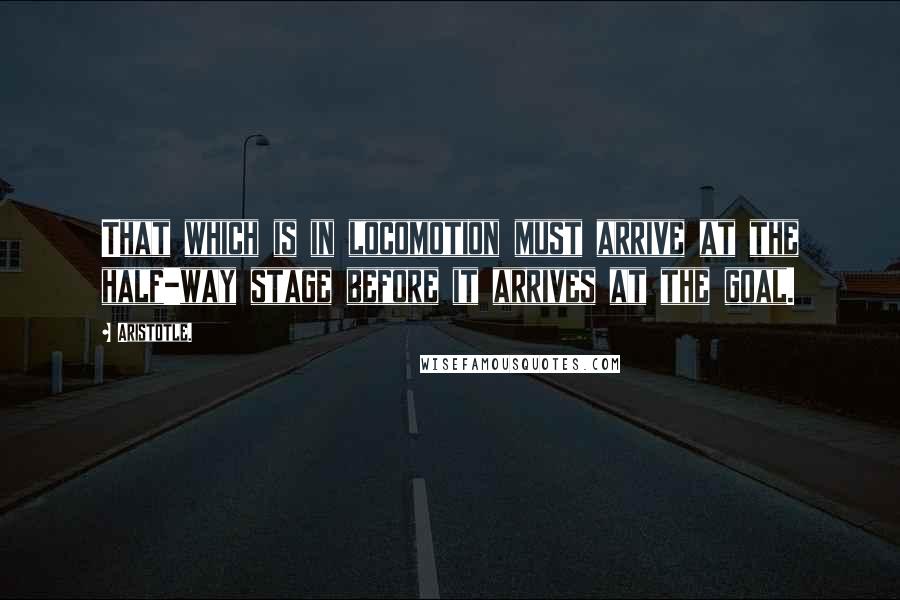 Aristotle. Quotes: That which is in locomotion must arrive at the half-way stage before it arrives at the goal.