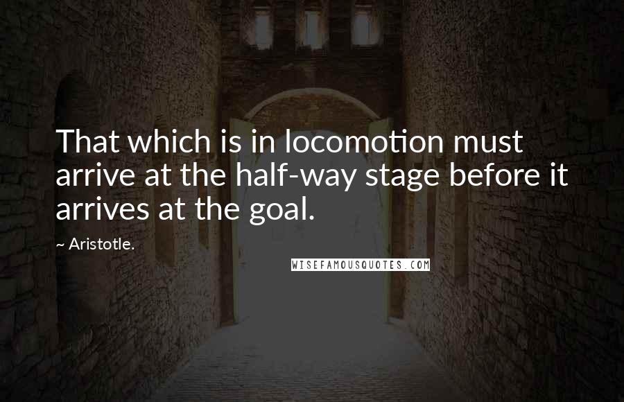 Aristotle. Quotes: That which is in locomotion must arrive at the half-way stage before it arrives at the goal.