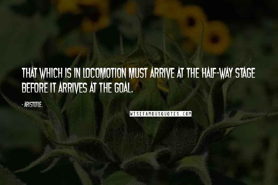 Aristotle. Quotes: That which is in locomotion must arrive at the half-way stage before it arrives at the goal.