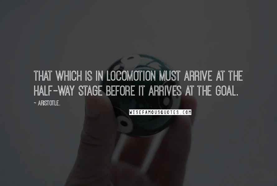 Aristotle. Quotes: That which is in locomotion must arrive at the half-way stage before it arrives at the goal.