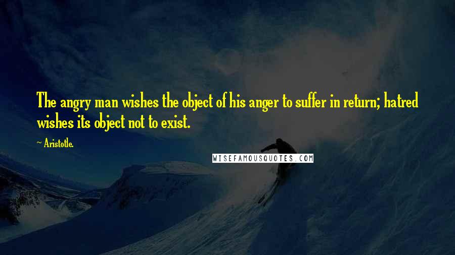 Aristotle. Quotes: The angry man wishes the object of his anger to suffer in return; hatred wishes its object not to exist.