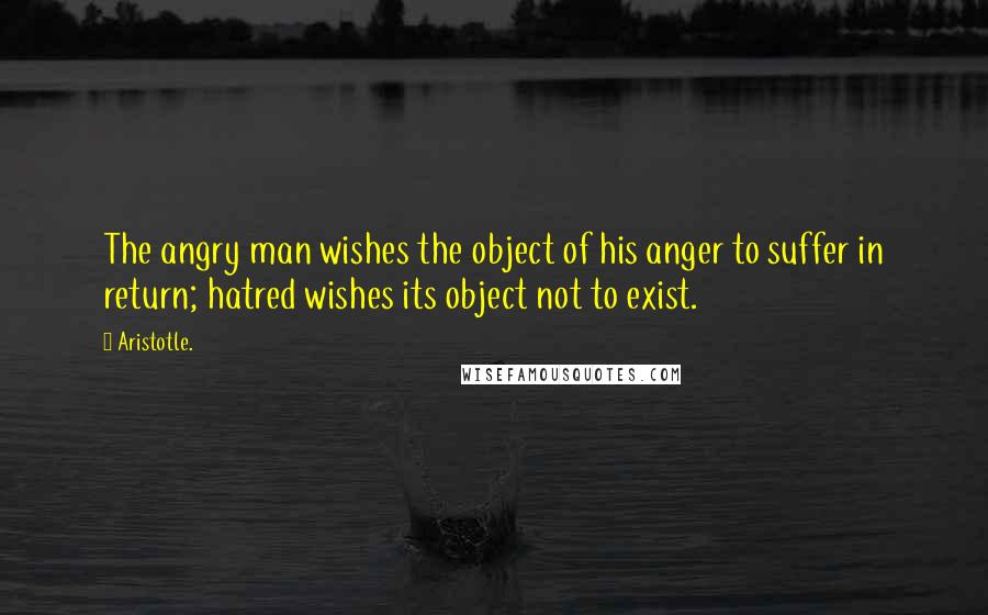 Aristotle. Quotes: The angry man wishes the object of his anger to suffer in return; hatred wishes its object not to exist.