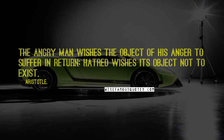 Aristotle. Quotes: The angry man wishes the object of his anger to suffer in return; hatred wishes its object not to exist.