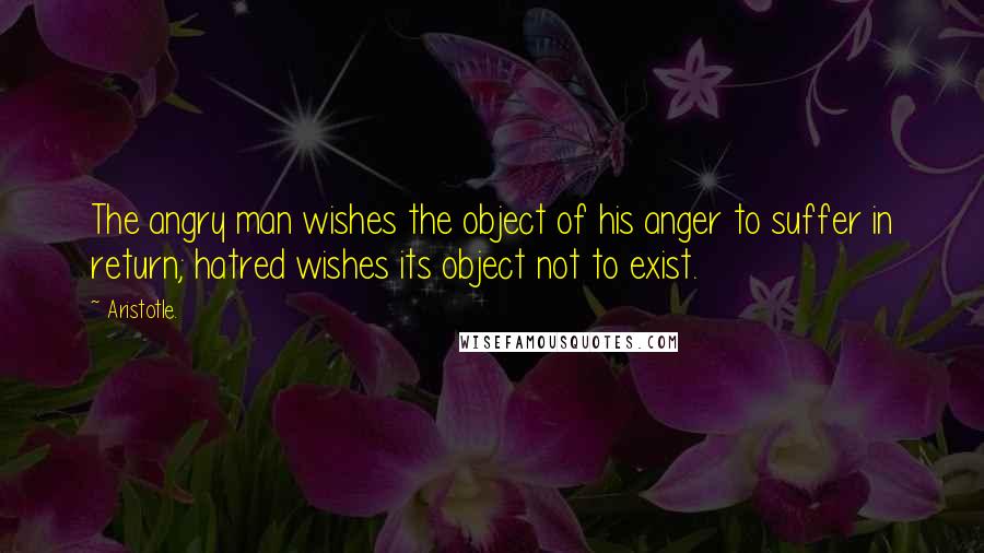 Aristotle. Quotes: The angry man wishes the object of his anger to suffer in return; hatred wishes its object not to exist.