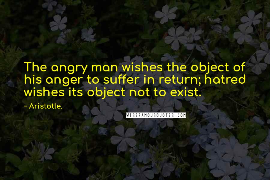 Aristotle. Quotes: The angry man wishes the object of his anger to suffer in return; hatred wishes its object not to exist.