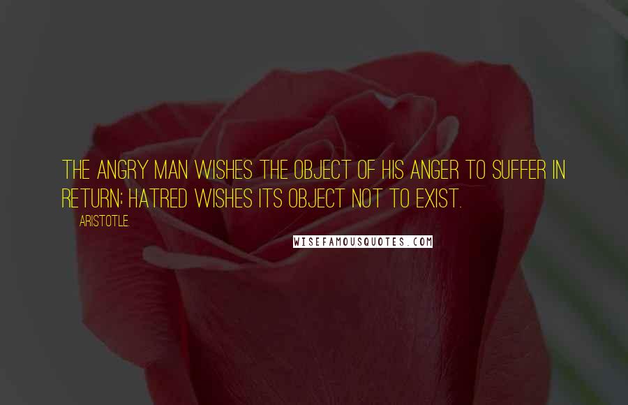 Aristotle. Quotes: The angry man wishes the object of his anger to suffer in return; hatred wishes its object not to exist.