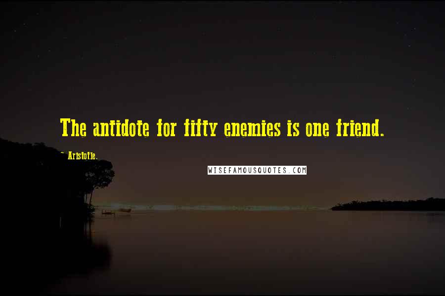 Aristotle. Quotes: The antidote for fifty enemies is one friend.