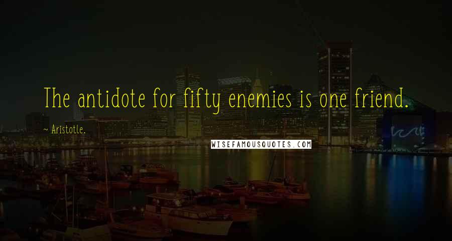 Aristotle. Quotes: The antidote for fifty enemies is one friend.