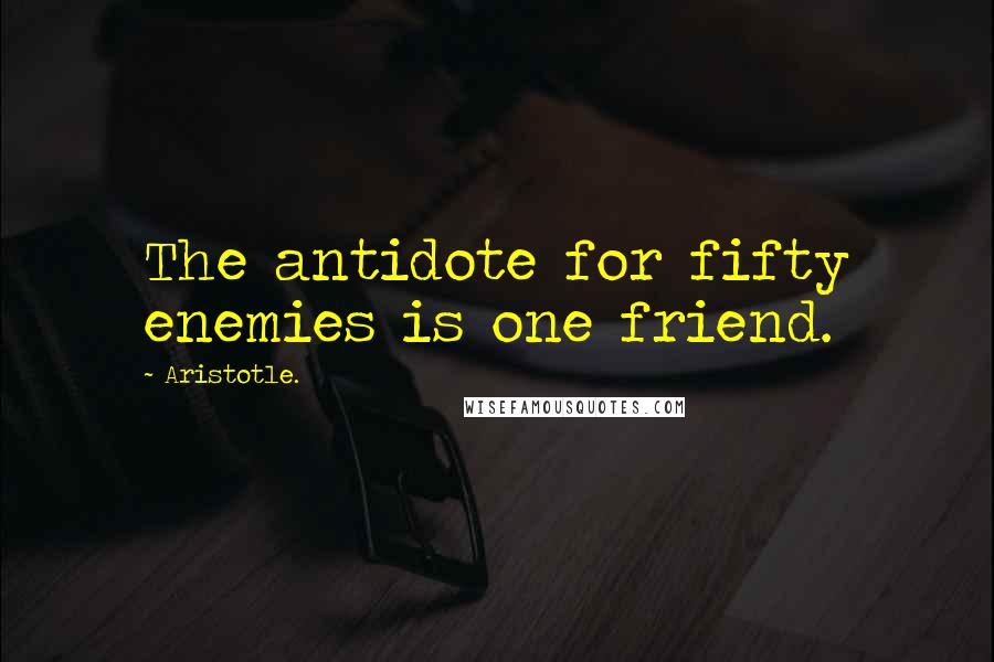 Aristotle. Quotes: The antidote for fifty enemies is one friend.