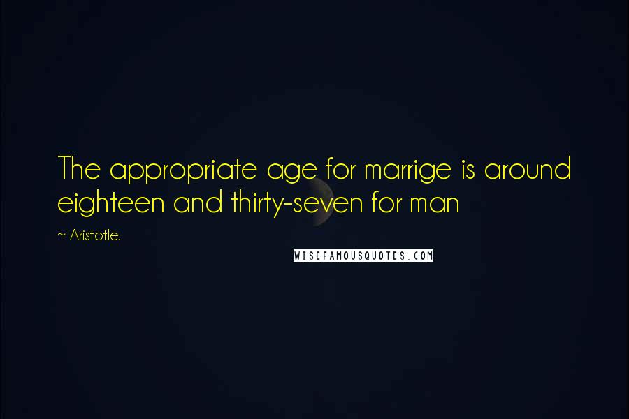Aristotle. Quotes: The appropriate age for marrige is around eighteen and thirty-seven for man