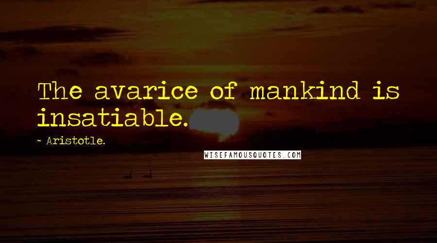 Aristotle. Quotes: The avarice of mankind is insatiable.