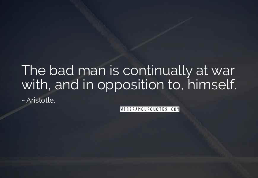 Aristotle. Quotes: The bad man is continually at war with, and in opposition to, himself.