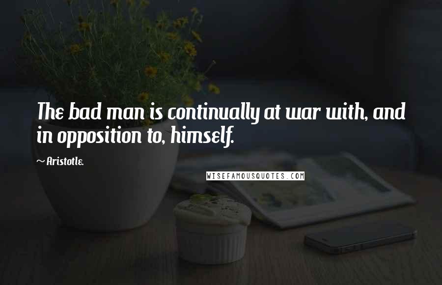 Aristotle. Quotes: The bad man is continually at war with, and in opposition to, himself.