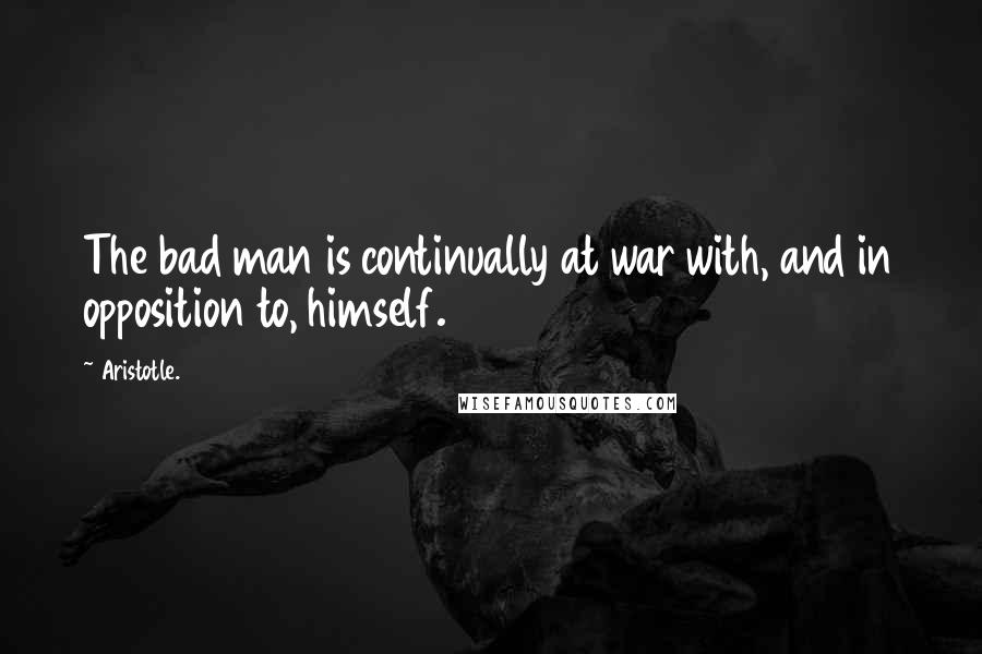 Aristotle. Quotes: The bad man is continually at war with, and in opposition to, himself.