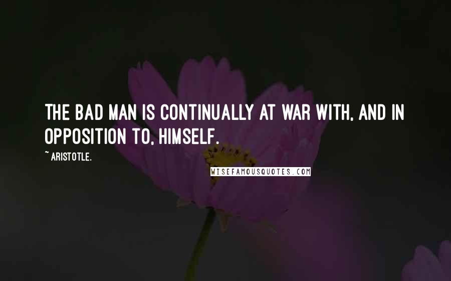 Aristotle. Quotes: The bad man is continually at war with, and in opposition to, himself.