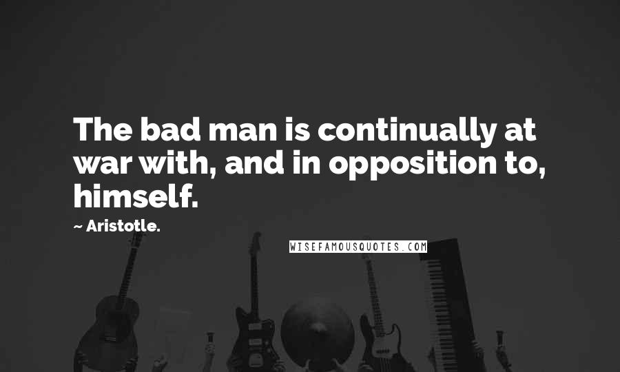 Aristotle. Quotes: The bad man is continually at war with, and in opposition to, himself.