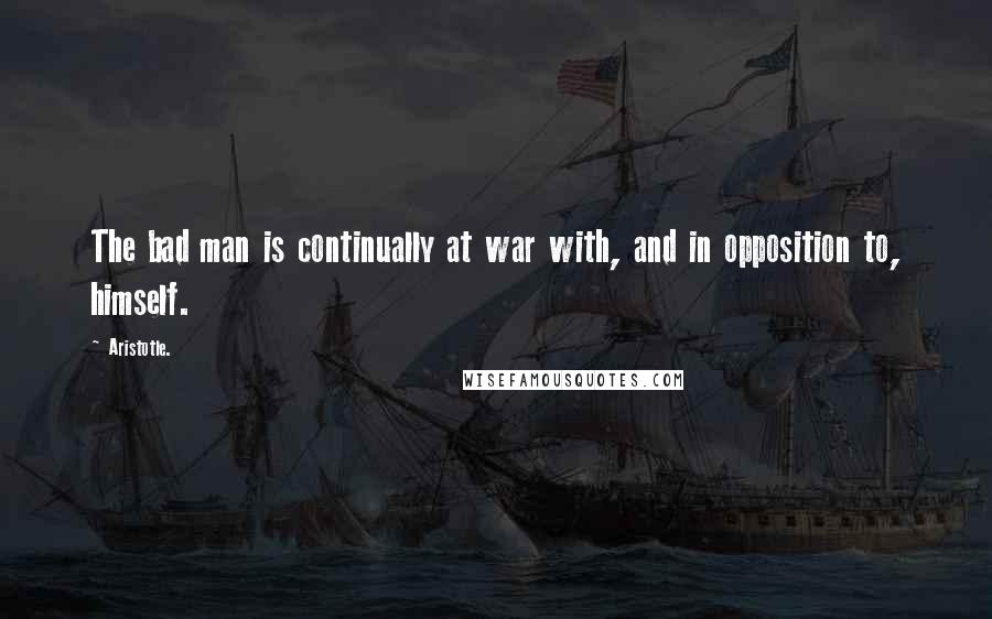 Aristotle. Quotes: The bad man is continually at war with, and in opposition to, himself.