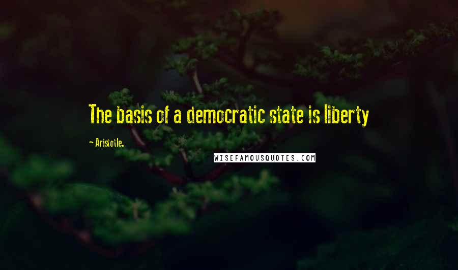 Aristotle. Quotes: The basis of a democratic state is liberty