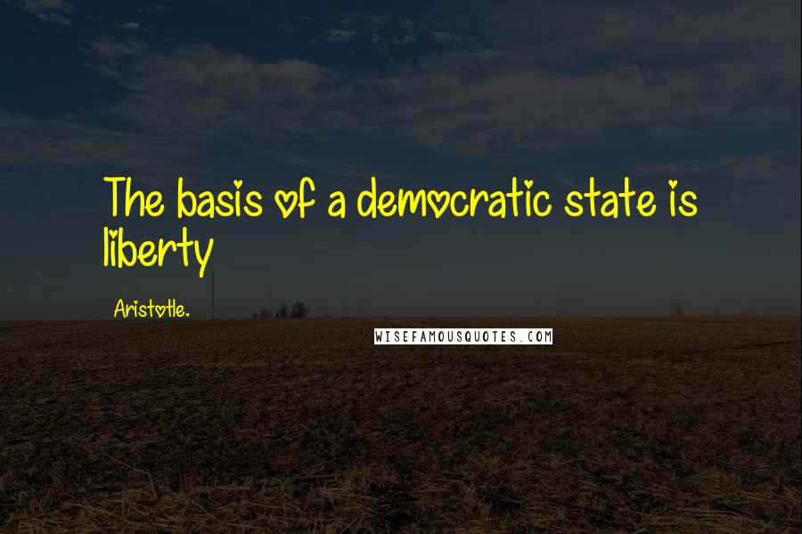 Aristotle. Quotes: The basis of a democratic state is liberty