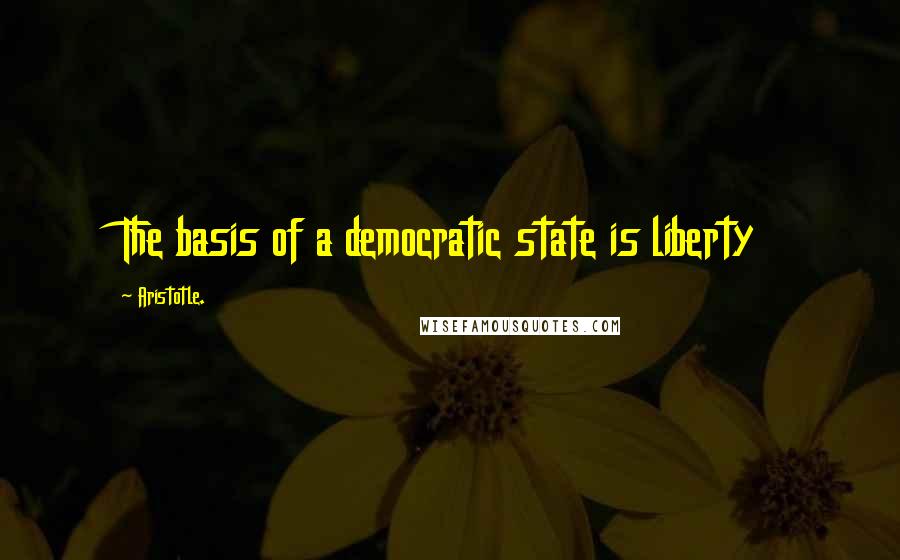 Aristotle. Quotes: The basis of a democratic state is liberty