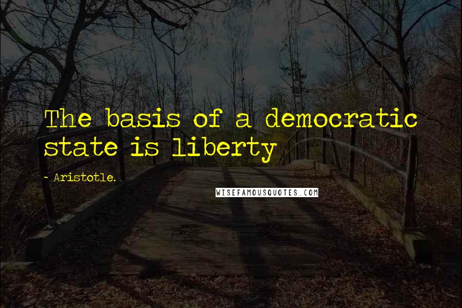 Aristotle. Quotes: The basis of a democratic state is liberty