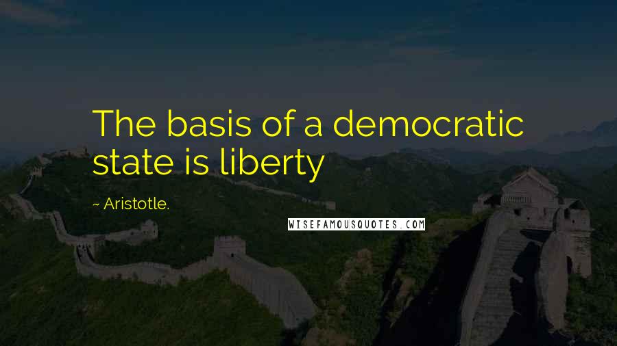 Aristotle. Quotes: The basis of a democratic state is liberty