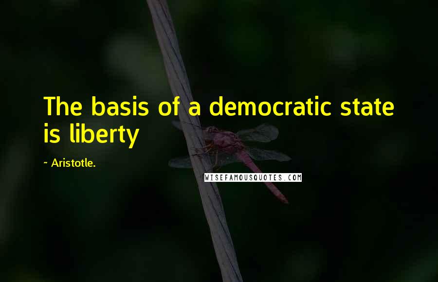 Aristotle. Quotes: The basis of a democratic state is liberty