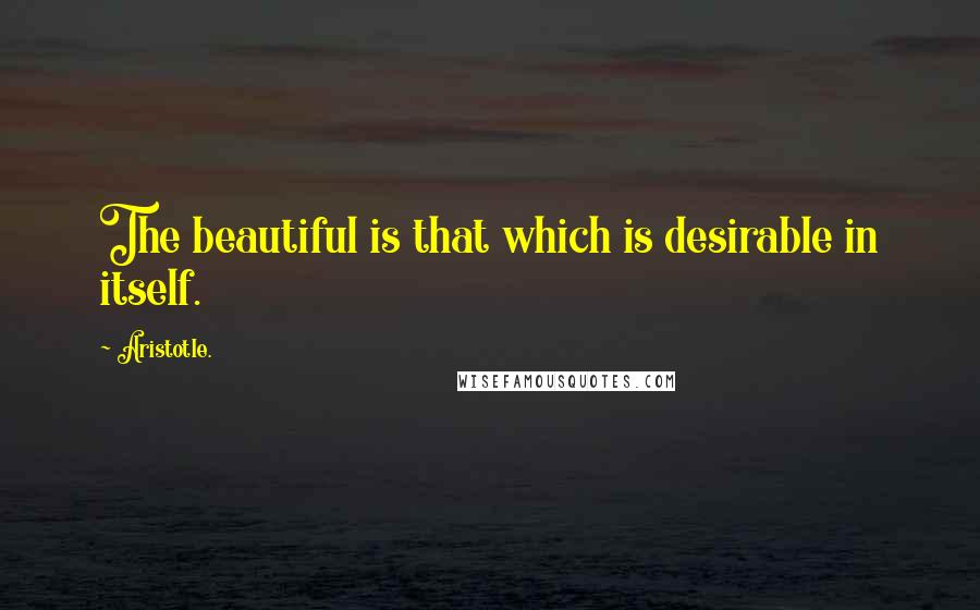 Aristotle. Quotes: The beautiful is that which is desirable in itself.