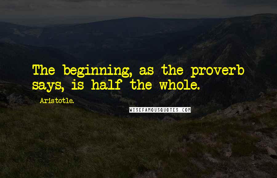 Aristotle. Quotes: The beginning, as the proverb says, is half the whole.