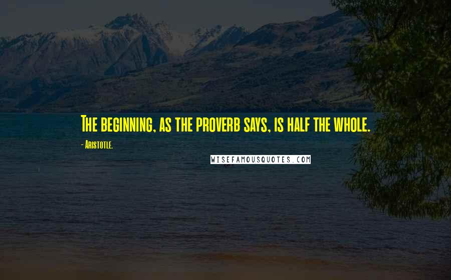 Aristotle. Quotes: The beginning, as the proverb says, is half the whole.