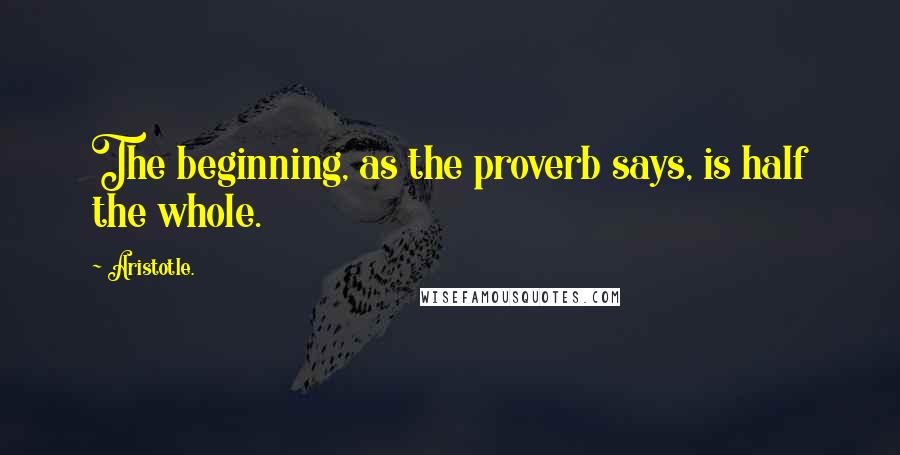 Aristotle. Quotes: The beginning, as the proverb says, is half the whole.