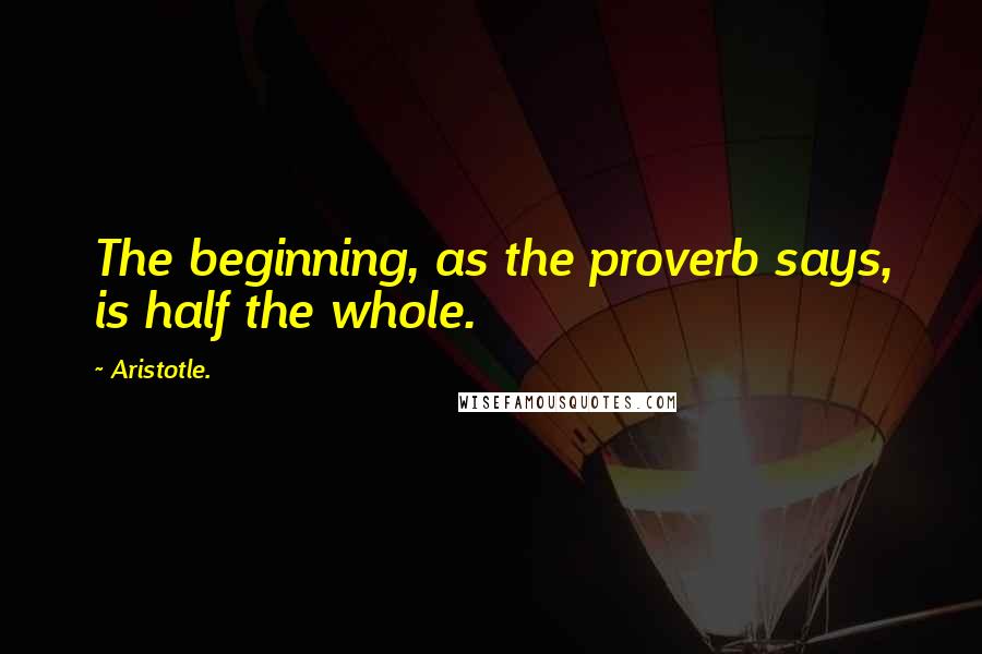 Aristotle. Quotes: The beginning, as the proverb says, is half the whole.