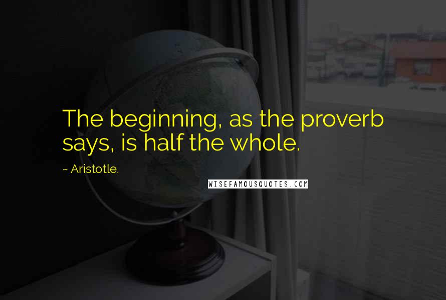 Aristotle. Quotes: The beginning, as the proverb says, is half the whole.