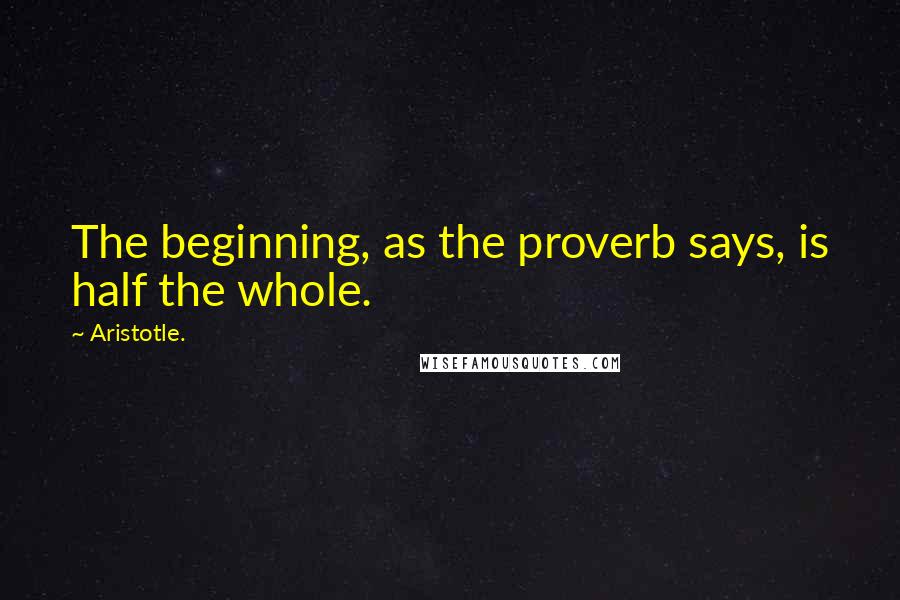 Aristotle. Quotes: The beginning, as the proverb says, is half the whole.
