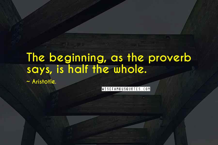 Aristotle. Quotes: The beginning, as the proverb says, is half the whole.