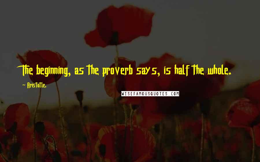 Aristotle. Quotes: The beginning, as the proverb says, is half the whole.