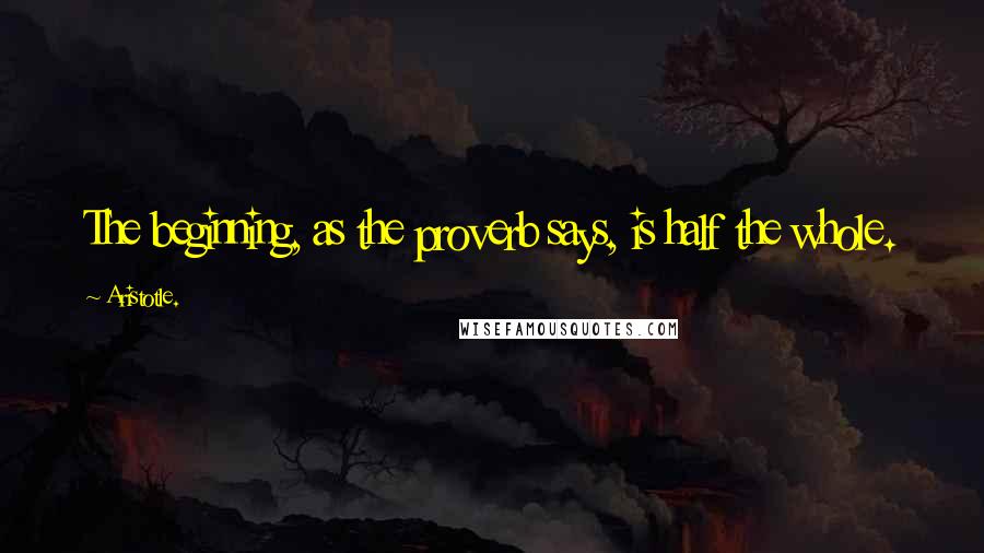 Aristotle. Quotes: The beginning, as the proverb says, is half the whole.