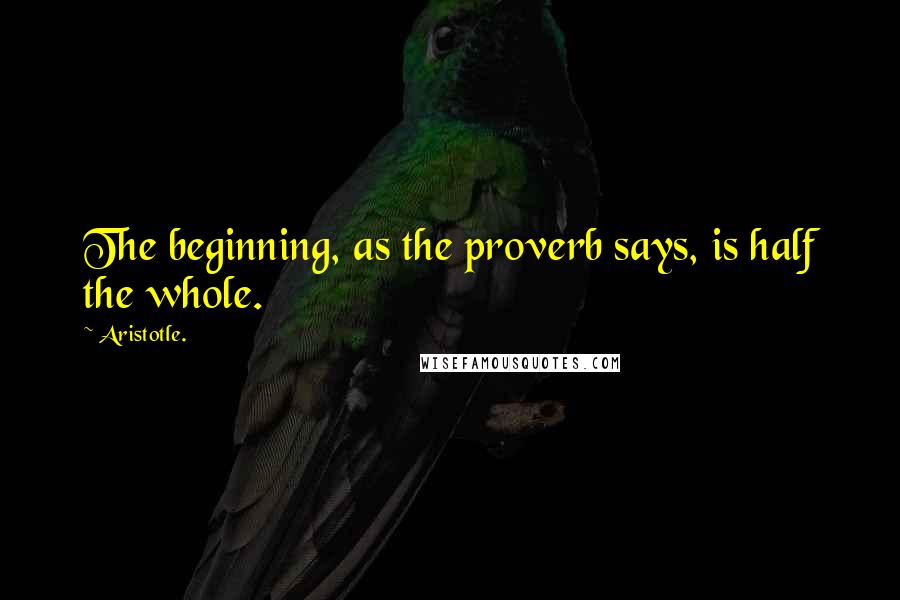 Aristotle. Quotes: The beginning, as the proverb says, is half the whole.