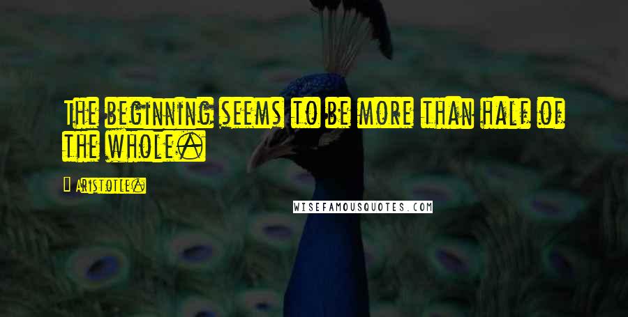 Aristotle. Quotes: The beginning seems to be more than half of the whole.