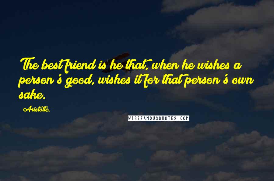 Aristotle. Quotes: The best friend is he that, when he wishes a person's good, wishes it for that person's own sake.